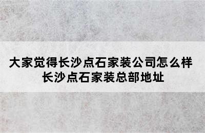 大家觉得长沙点石家装公司怎么样 长沙点石家装总部地址